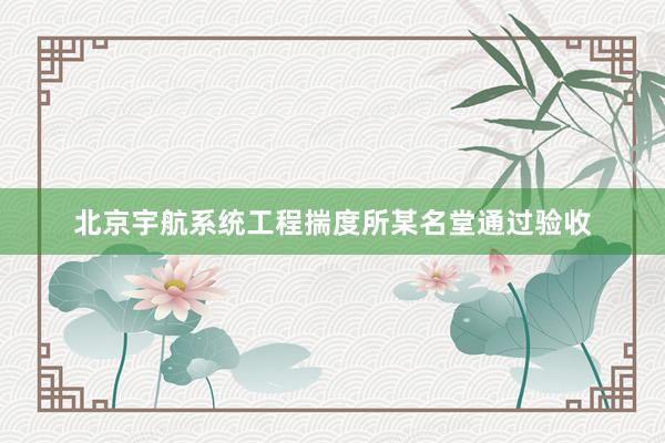 北京宇航系统工程揣度所某名堂通过验收