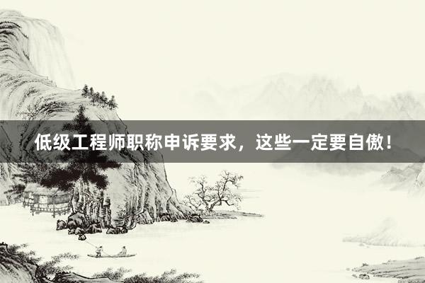低级工程师职称申诉要求，这些一定要自傲！