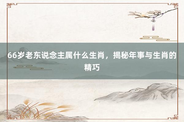66岁老东说念主属什么生肖，揭秘年事与生肖的精巧