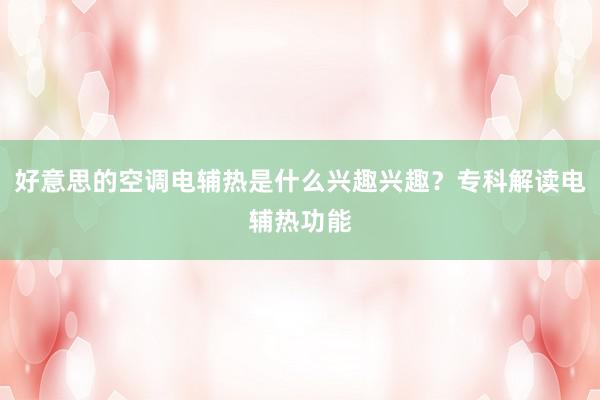 好意思的空调电辅热是什么兴趣兴趣？专科解读电辅热功能