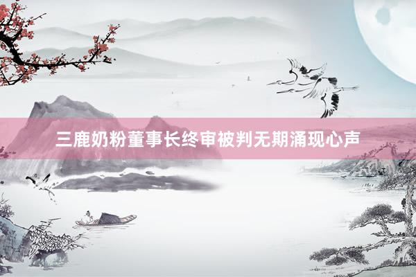 三鹿奶粉董事长终审被判无期涌现心声