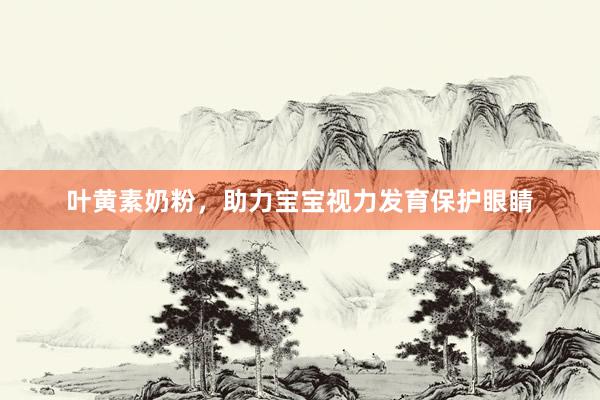 叶黄素奶粉，助力宝宝视力发育保护眼睛