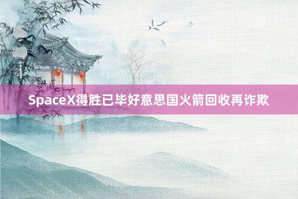 SpaceX得胜已毕好意思国火箭回收再诈欺