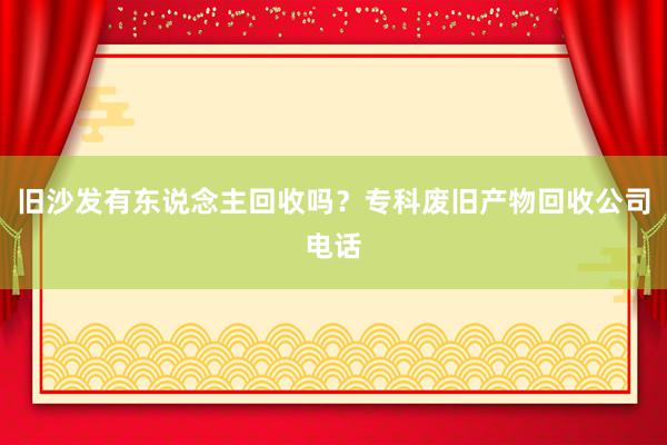 旧沙发有东说念主回收吗？专科废旧产物回收公司电话