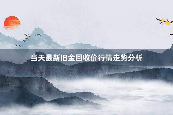 当天最新旧金回收价行情走势分析