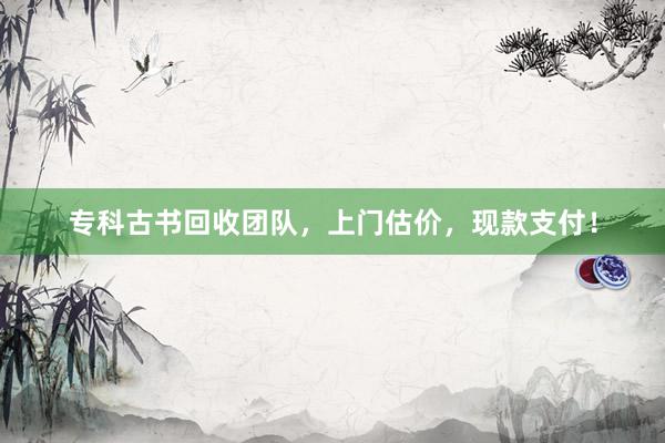 专科古书回收团队，上门估价，现款支付！