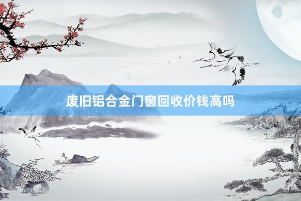 废旧铝合金门窗回收价钱高吗
