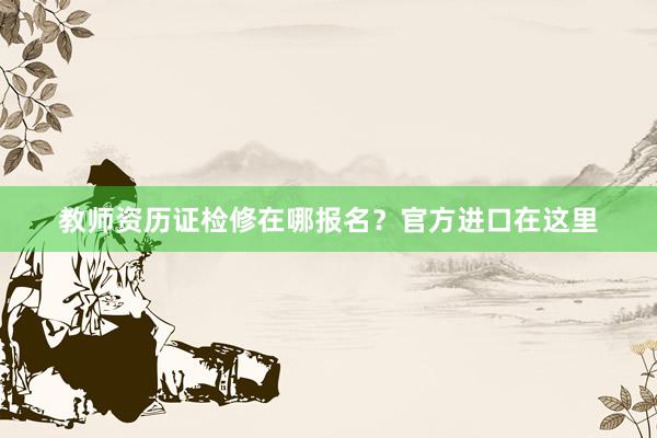教师资历证检修在哪报名？官方进口在这里
