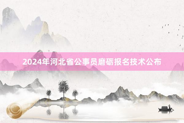2024年河北省公事员磨砺报名技术公布