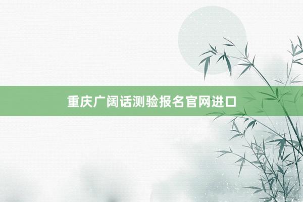 重庆广阔话测验报名官网进口