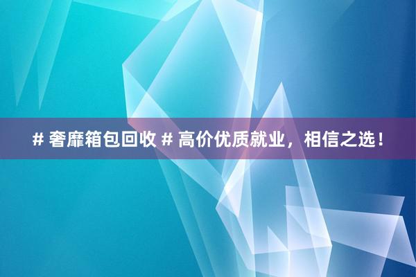 # 奢靡箱包回收 # 高价优质就业，相信之选！