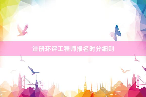注册环评工程师报名时分细则