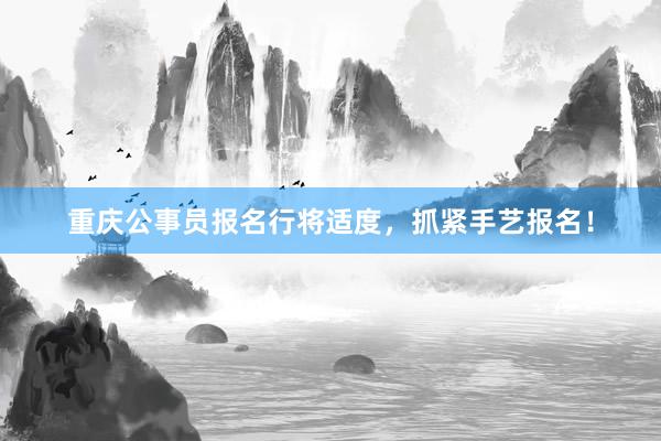 重庆公事员报名行将适度，抓紧手艺报名！