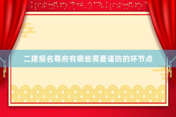 二建报名尊府有哪些需要谨防的环节点