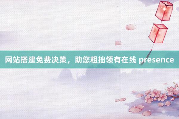 网站搭建免费决策，助您粗拙领有在线 presence