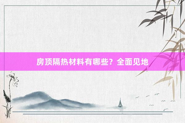 房顶隔热材料有哪些？全面见地