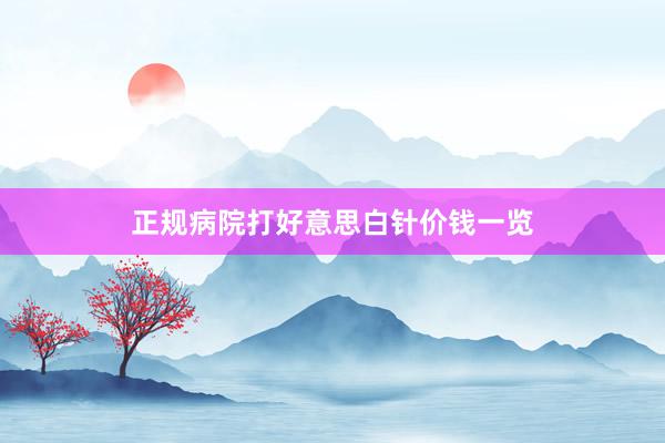 正规病院打好意思白针价钱一览